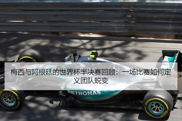 梅西与阿根廷的世界杯半决赛回顾：一场比赛如何定义团队蜕变